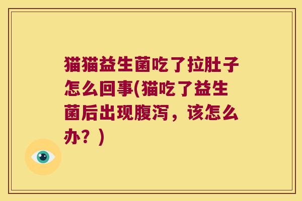 猫猫益生菌吃了拉肚子怎么回事(猫吃了益生菌后出现腹泻，该怎么办？)