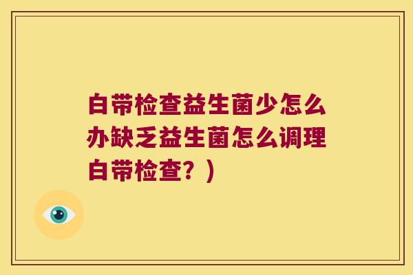 白带检查益生菌少怎么办缺乏益生菌怎么调理白带检查？)