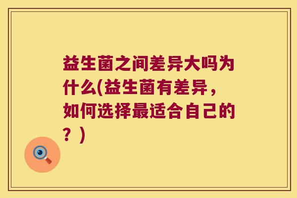 益生菌之间差异大吗为什么(益生菌有差异，如何选择最适合自己的？)