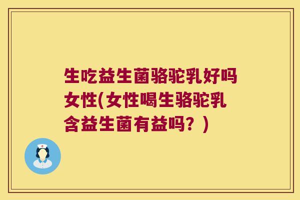 生吃益生菌骆驼乳好吗女性(女性喝生骆驼乳含益生菌有益吗?) 生吃益生菌骆驼乳好吗女性(女性喝生骆驼乳含益生菌有益吗?)