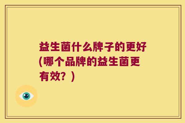 益生菌什么牌子的更好(哪个品牌的益生菌更有效?) 益生菌什么牌子的更好(哪个品牌的益生菌更有效?)