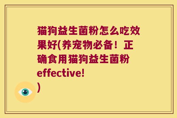 猫狗益生菌粉怎么吃效果好(养宠物必备！正确食用猫狗益生菌粉 effective!)
