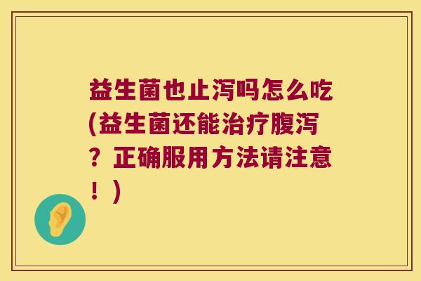 益生菌也止泻吗怎么吃(益生菌还能治疗腹泻？正确服用方法请注意！)