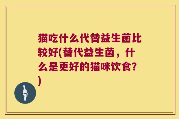 猫吃什么代替益生菌比较好(替代益生菌，什么是更好的猫咪饮食？)