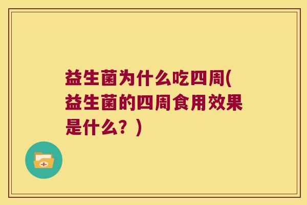 益生菌为什么吃四周(益生菌的四周食用效果是什么？)