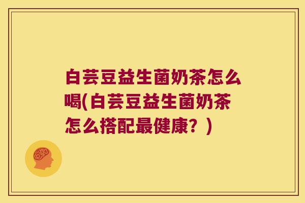 白芸豆益生菌奶茶怎么喝(白芸豆益生菌奶茶怎么搭配最健康？)