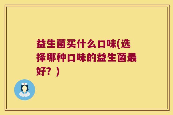 益生菌买什么口味(选择哪种口味的益生菌好?) 益生菌买什么口味(选择哪种口味的益生菌好?)