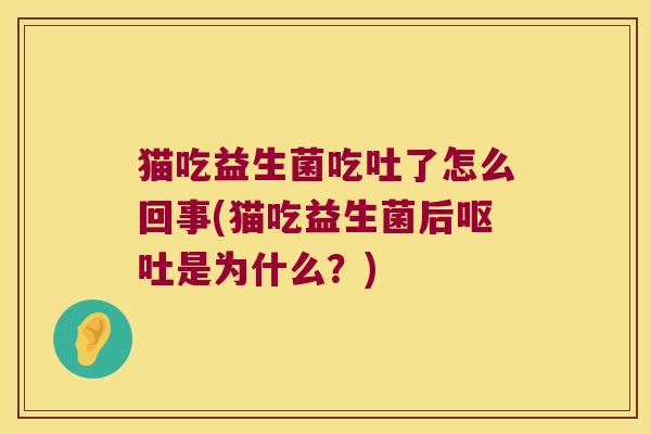 猫吃益生菌吃吐了怎么回事(猫吃益生菌后呕吐是为什么？)