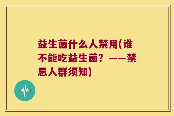 益生菌什么人禁用(谁不能吃益生菌？——禁忌人群须知)