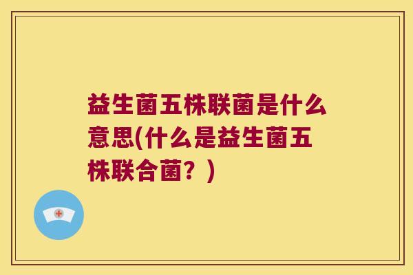 益生菌五株联菌是什么意思(什么是益生菌五株联合菌？)