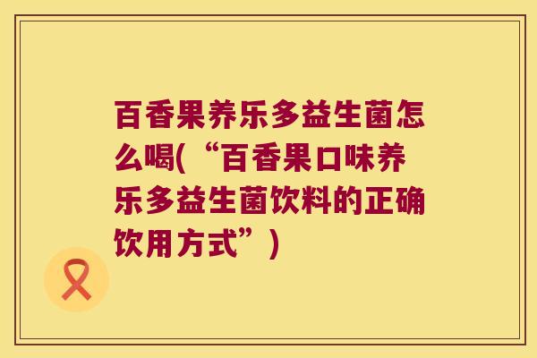 百香果养乐多益生菌怎么喝(“百香果口味养乐多益生菌饮料的正确饮用方式”) 百香果养乐多益生菌怎么喝(“百香果口味养乐多益生菌饮料的正确饮用方式”)