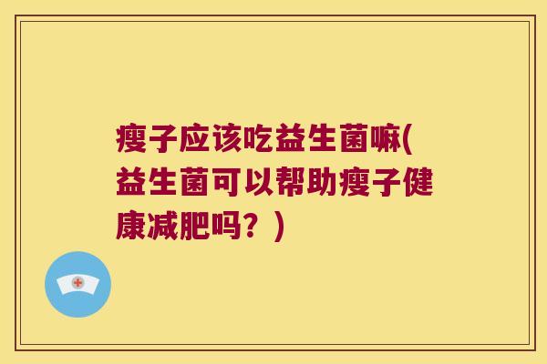瘦子应该吃益生菌嘛(益生菌可以帮助瘦子健康减肥吗？)