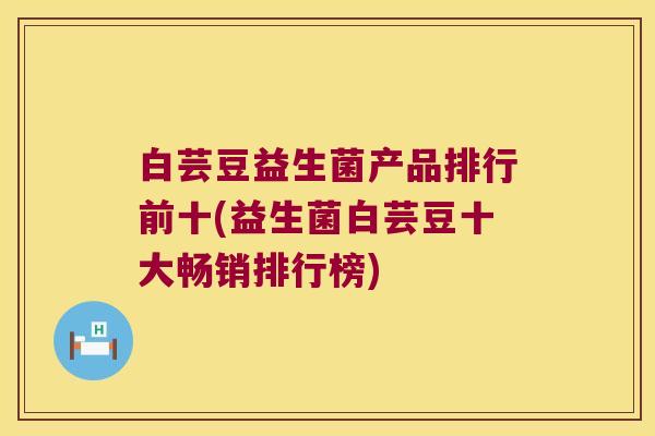 白芸豆益生菌产品排行前十(益生菌白芸豆十大畅销排行榜)