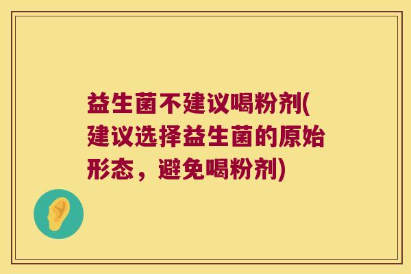 益生菌不建议喝粉剂(建议选择益生菌的原始形态，避免喝粉剂)