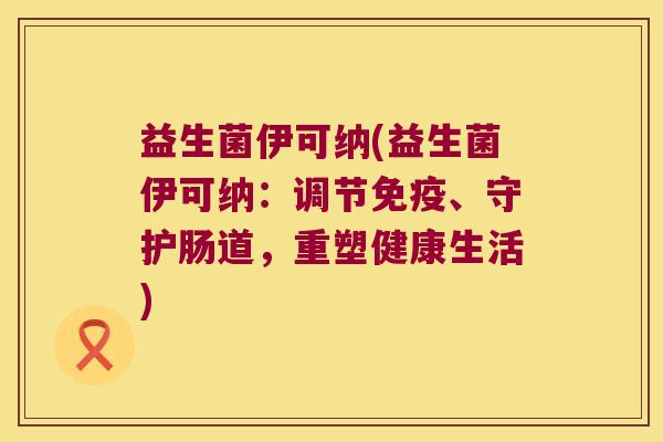 益生菌伊可纳(益生菌伊可纳：调节免疫、守护肠道，重塑健康生活)