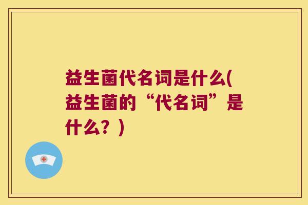 益生菌代名词是什么(益生菌的“代名词”是什么？)