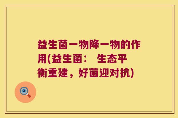 益生菌一物降一物的作用(益生菌： 生态平衡重建，好菌迎对抗)
