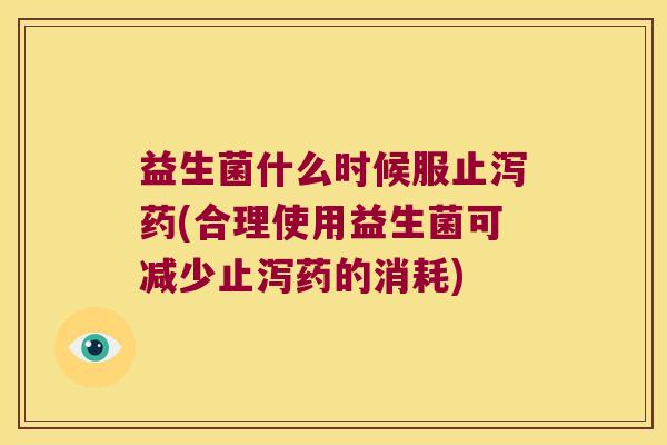 益生菌什么时候服止泻药(合理使用益生菌可减少止泻药的消耗)