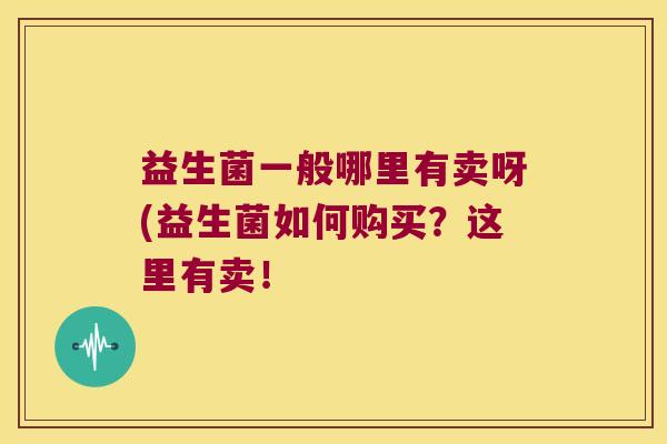 益生菌一般哪里有卖呀(益生菌如何购买？这里有卖！