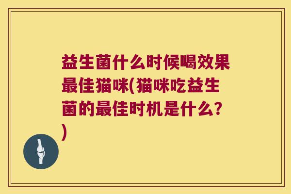 益生菌什么时候喝效果最佳猫咪(猫咪吃益生菌的最佳时机是什么？)