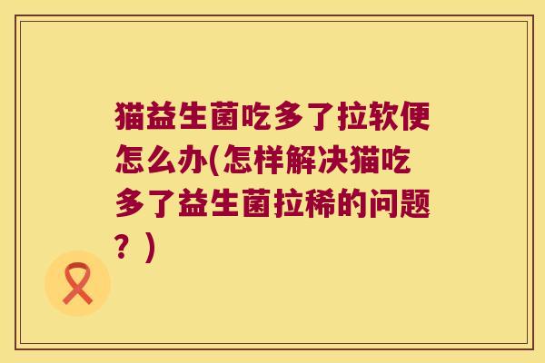 猫益生菌吃多了拉软便怎么办(怎样解决猫吃多了益生菌拉稀的问题？)