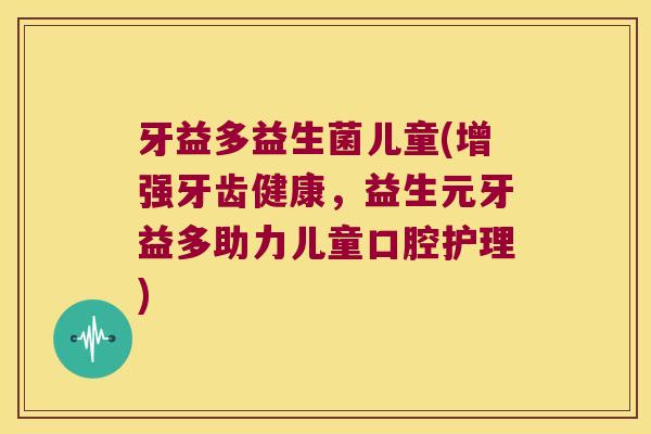 牙益多益生菌儿童(增强牙齿健康，益生元牙益多助力儿童口腔护理)
