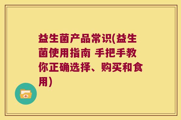 益生菌产品常识(益生菌使用指南 手把手教你正确选择、购买和食用)
