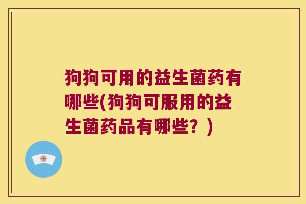 狗狗可用的益生菌药有哪些(狗狗可服用的益生菌药品有哪些？)