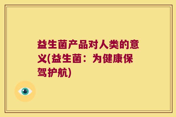 益生菌产品对人类的意义(益生菌：为健康保驾护航)