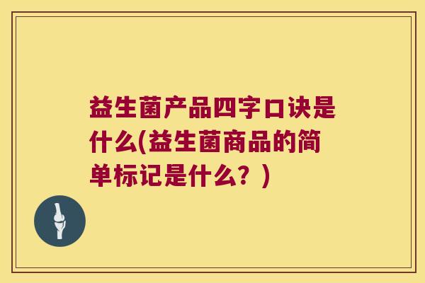 益生菌产品四字口诀是什么(益生菌商品的简单标记是什么?) 益生菌产品四字口诀是什么(益生菌商品的简单标记是什么?)