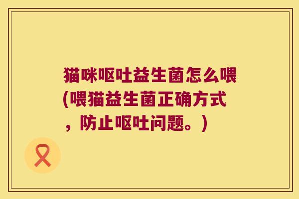 猫咪呕吐益生菌怎么喂(喂猫益生菌正确方式，防止呕吐问题。)