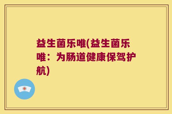 益生菌乐唯(益生菌乐唯：为肠道健康保驾护航)