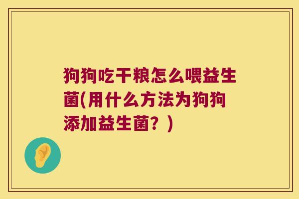狗狗吃干粮怎么喂益生菌(用什么方法为狗狗添加益生菌？)