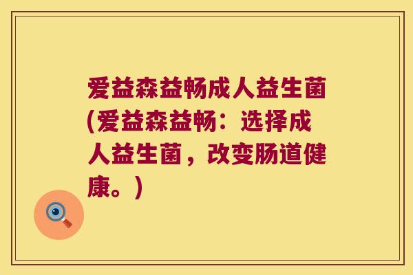 爱益森益畅成人益生菌(爱益森益畅：选择成人益生菌，改变肠道健康。)