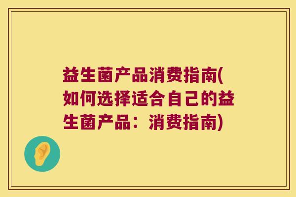 益生菌产品消费指南(如何选择适合自己的益生菌产品：消费指南)