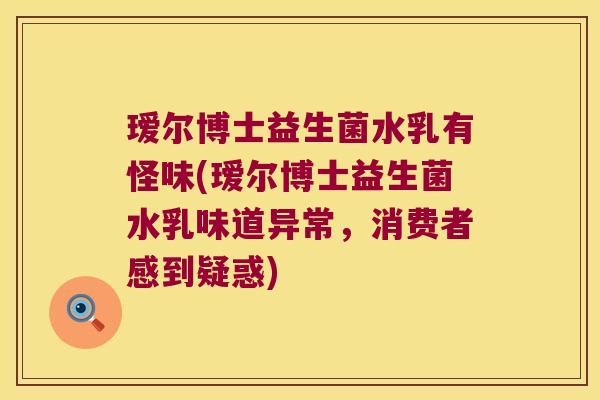 瑷尔博士益生菌水乳有怪味(瑷尔博士益生菌水乳味道异常，消费者感到疑惑)