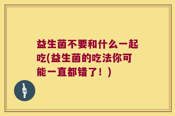 益生菌不要和什么一起吃(益生菌的吃法你可能一直都错了！)