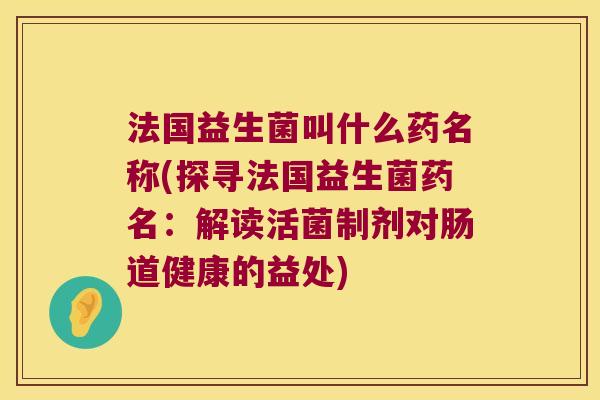 法国益生菌叫什么药名称(探寻法国益生菌药名：解读活菌制剂对肠道健康的益处)