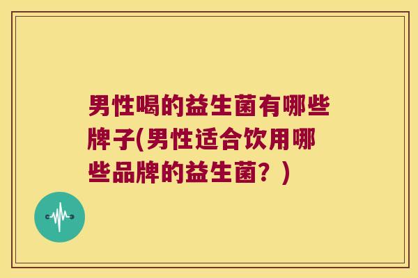 男性喝的益生菌有哪些牌子(男性适合饮用哪些品牌的益生菌？)
