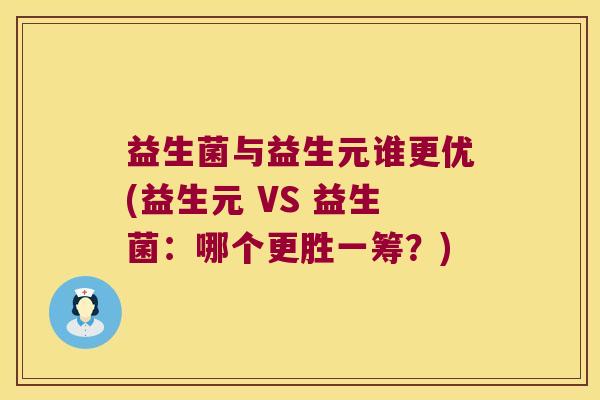 益生菌与益生元谁更优(益生元 VS 益生菌:哪个更胜一筹?) 益生菌与益生元谁更优(益生元 VS 益生菌:哪个更胜一筹?)