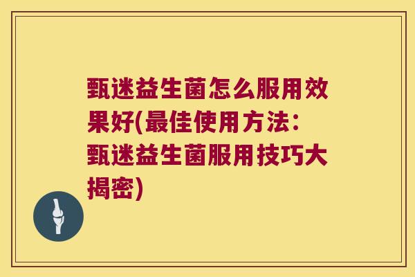 甄迷益生菌怎么服用效果好(最佳使用方法：甄迷益生菌服用技巧大揭密)