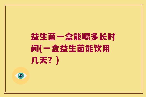 益生菌一盒能喝多长时间(一盒益生菌能饮用几天？)