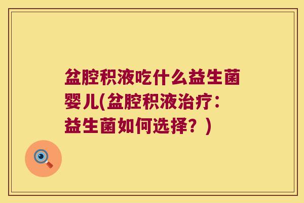 盆腔积液吃什么益生菌婴儿(盆腔积液:益生菌如何选择?) 盆腔积液吃什么益生菌婴儿(盆腔积液:益生菌如何选择?)