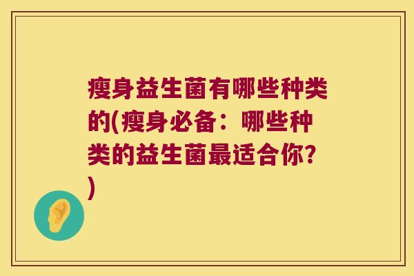 瘦身益生菌有哪些种类的(瘦身必备：哪些种类的益生菌最适合你？)