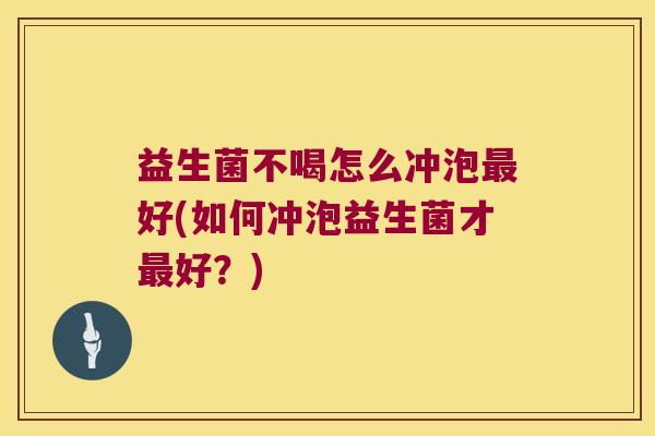 益生菌不喝怎么冲泡最好(如何冲泡益生菌才最好？)