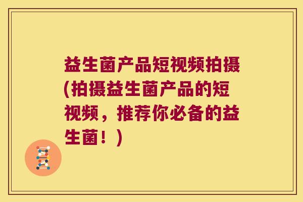 益生菌产品短视频拍摄(拍摄益生菌产品的短视频,推荐你必备的益生菌!) 益生菌产品短视频拍摄(拍摄益生菌产品的短视频,推荐你必备的益生菌!)