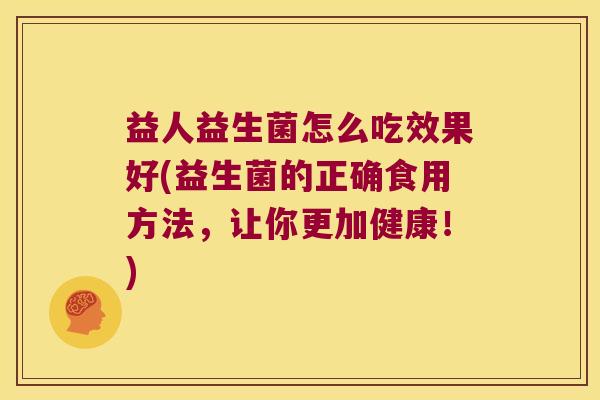 益人益生菌怎么吃效果好(益生菌的正确食用方法，让你更加健康！)