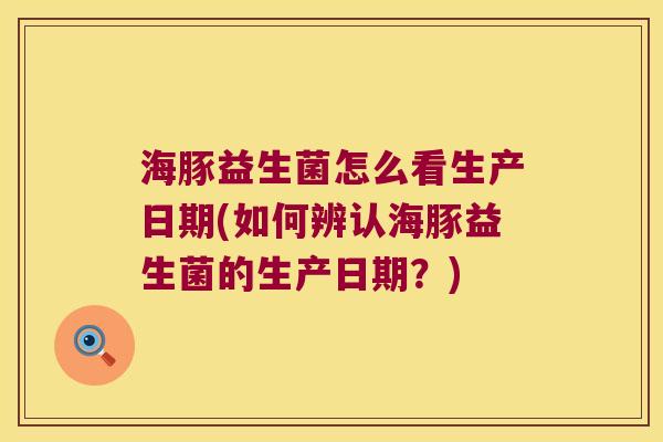 海豚益生菌怎么看生产日期(如何辨认海豚益生菌的生产日期？)