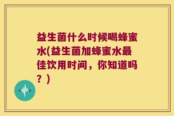 益生菌什么时候喝蜂蜜水(益生菌加蜂蜜水佳饮用时间，你知道吗？)