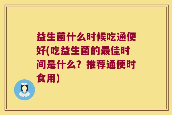 益生菌什么时候吃通便好(吃益生菌的最佳时间是什么？推荐通便时食用)